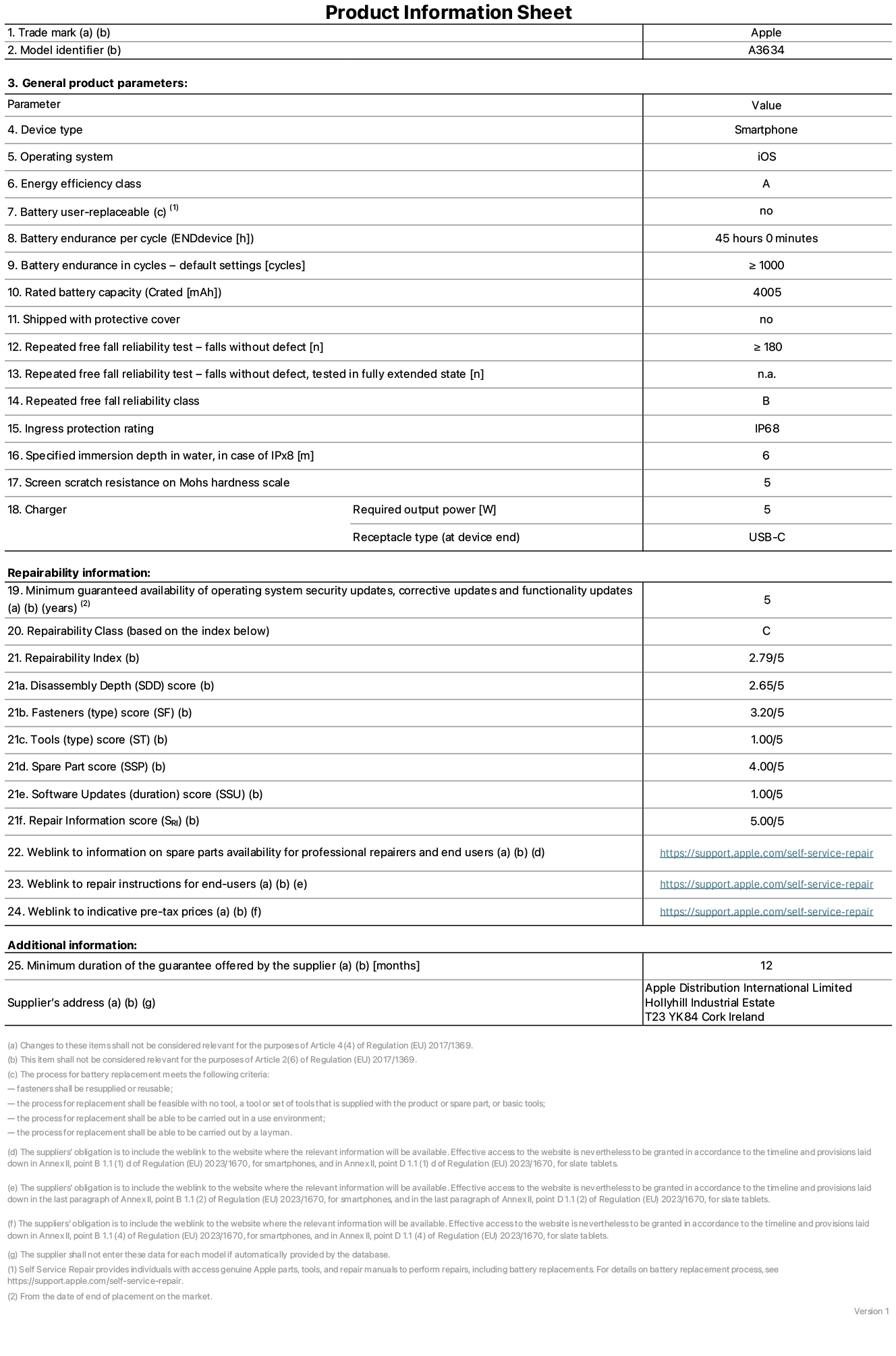 Product information sheet for iPhone 17e, model A3634. Supplied by Apple Distribution International Limited, Hollyhill Industrial Estate. Cork, Ireland, T23 YK84. Device type: smartphone. Operating system: iOS. Energy efficiency class: A. Battery user-replaceable: no. Battery endurance per cycle: 45 hours. Battery endurance in cycles - default settings: greater than or equal to 1,000. Rated battery capacity: 4,005 milliampere-hours. Shipped with protective cover: no. Repeated free fall reliability test - falls without defect: greater than or equal to 180. Repeated free fall reliability test - falls without defect tested in fully extended state: not applicable. Repeated free fall in reliability class: B. Ingress protection rating: IP68. Specified immersion depth in water, in case of iPx8: 6 metres. Screen scratch resistance on Mohs hardness scale: 5. Charger required output power: 5 watts. Charger receptacle type (at device end): USB-C. Minimum guaranteed availability of operating system security updates, corrective updates and functionality updates: 5 years. Repairability class: C. Repairability index: 2.79/5. Disassembly Depth (SDD) score: 2.65/5. Fasteners score: 3.20/5. Tools score: 1.00/5. Spare part score: 4.00/5. Software updates score: 1.00/5. Repair information score: 5.00/5. Weblink to information on spare parts availability for professional repairers and end-users: https://support.sg.aijiasu.xyz/self-service-repair. Weblink to repair instructions for end-users: https://support.sg.aijiasu.xyz/self-service-repair. Weblink to indicative pre-tax prices: https://support.sg.aijiasu.xyz/self-service-repair. 12-month general guarantee offered.